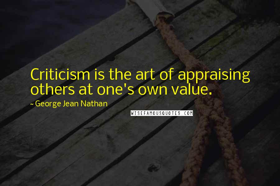 George Jean Nathan Quotes: Criticism is the art of appraising others at one's own value.