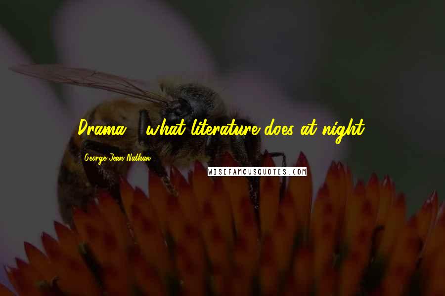 George Jean Nathan Quotes: Drama - what literature does at night.