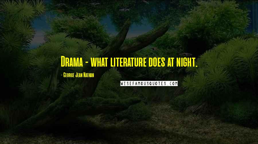 George Jean Nathan Quotes: Drama - what literature does at night.