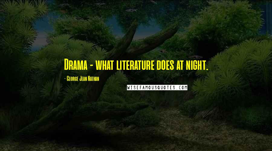 George Jean Nathan Quotes: Drama - what literature does at night.