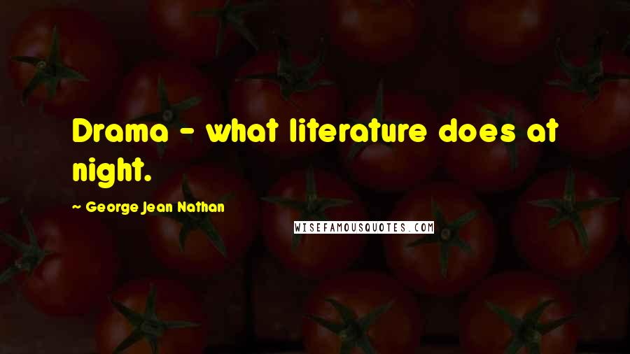 George Jean Nathan Quotes: Drama - what literature does at night.