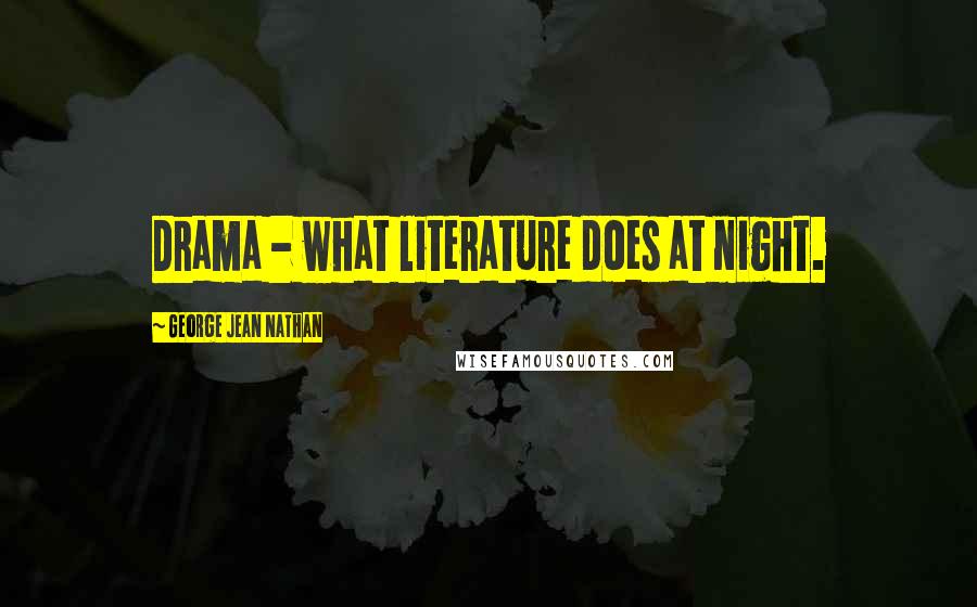 George Jean Nathan Quotes: Drama - what literature does at night.