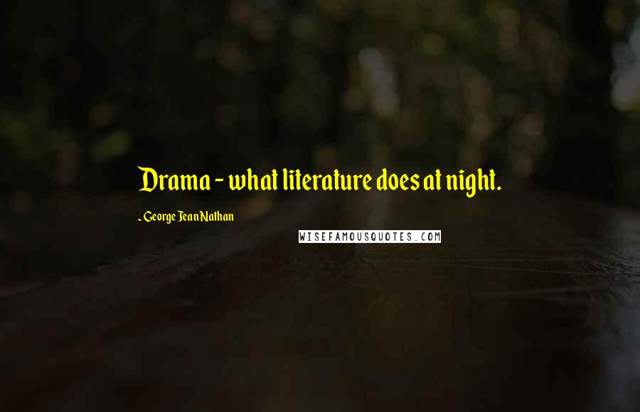 George Jean Nathan Quotes: Drama - what literature does at night.