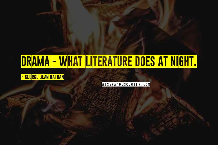 George Jean Nathan Quotes: Drama - what literature does at night.