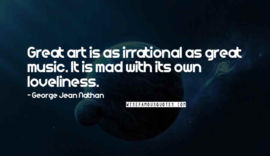 George Jean Nathan Quotes: Great art is as irrational as great music. It is mad with its own loveliness.