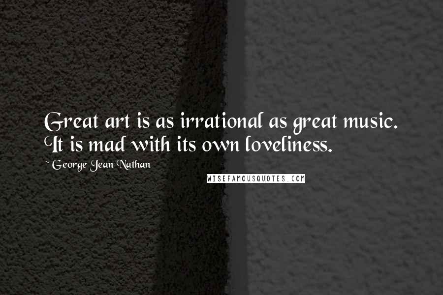 George Jean Nathan Quotes: Great art is as irrational as great music. It is mad with its own loveliness.