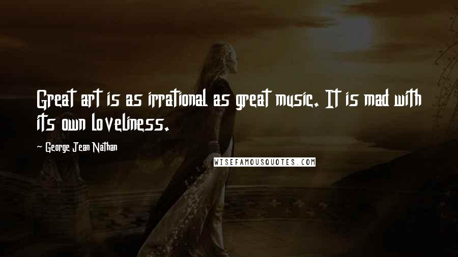 George Jean Nathan Quotes: Great art is as irrational as great music. It is mad with its own loveliness.