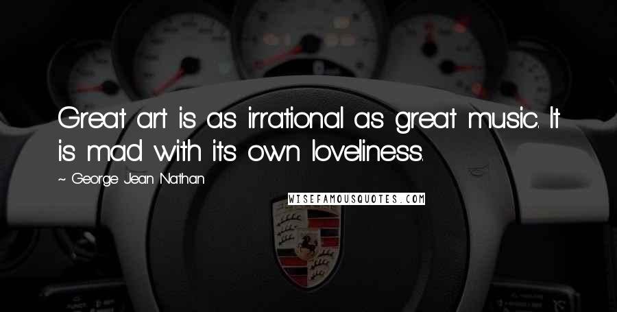 George Jean Nathan Quotes: Great art is as irrational as great music. It is mad with its own loveliness.