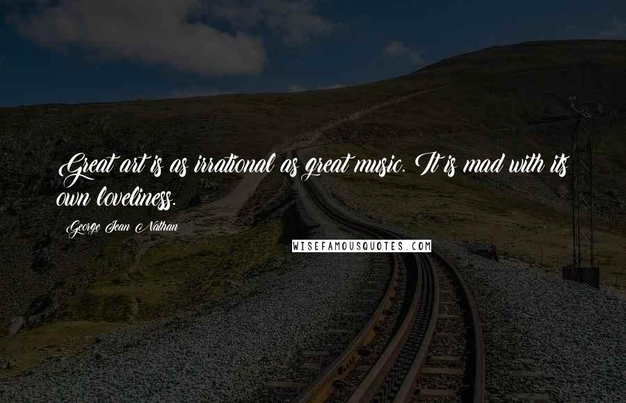 George Jean Nathan Quotes: Great art is as irrational as great music. It is mad with its own loveliness.