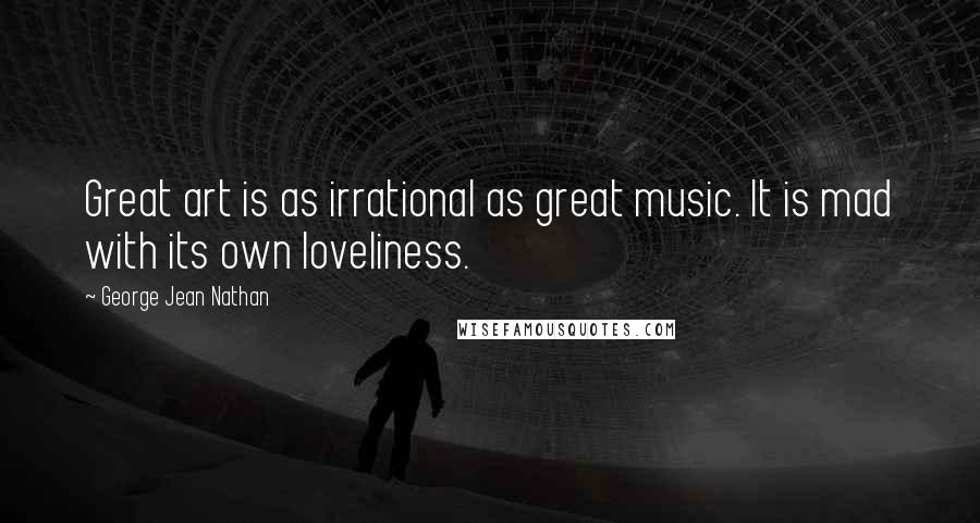 George Jean Nathan Quotes: Great art is as irrational as great music. It is mad with its own loveliness.