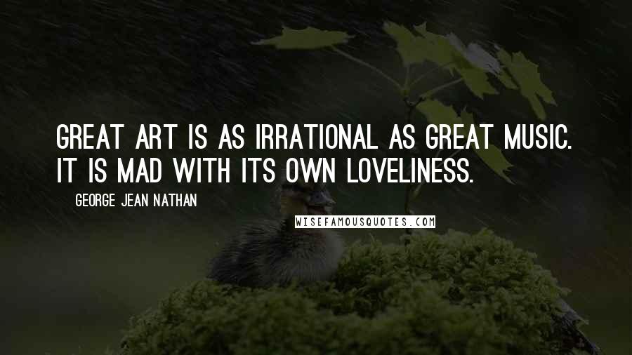 George Jean Nathan Quotes: Great art is as irrational as great music. It is mad with its own loveliness.