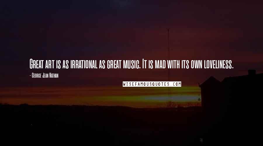 George Jean Nathan Quotes: Great art is as irrational as great music. It is mad with its own loveliness.