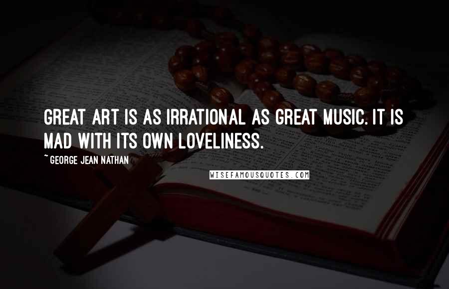 George Jean Nathan Quotes: Great art is as irrational as great music. It is mad with its own loveliness.