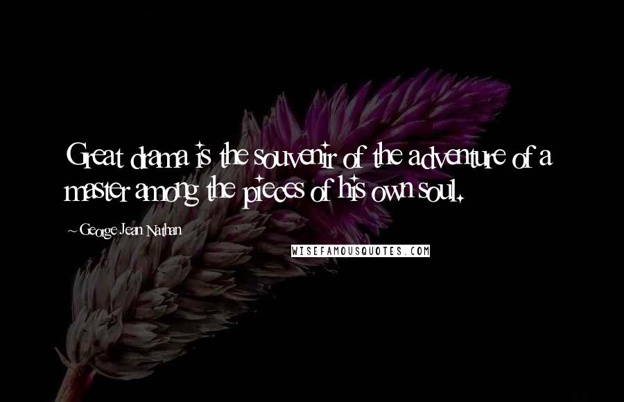 George Jean Nathan Quotes: Great drama is the souvenir of the adventure of a master among the pieces of his own soul.