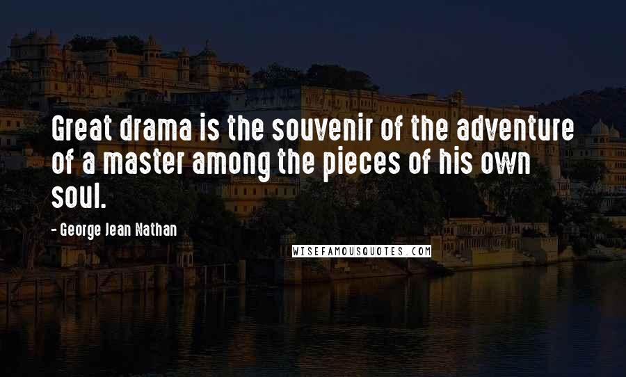 George Jean Nathan Quotes: Great drama is the souvenir of the adventure of a master among the pieces of his own soul.