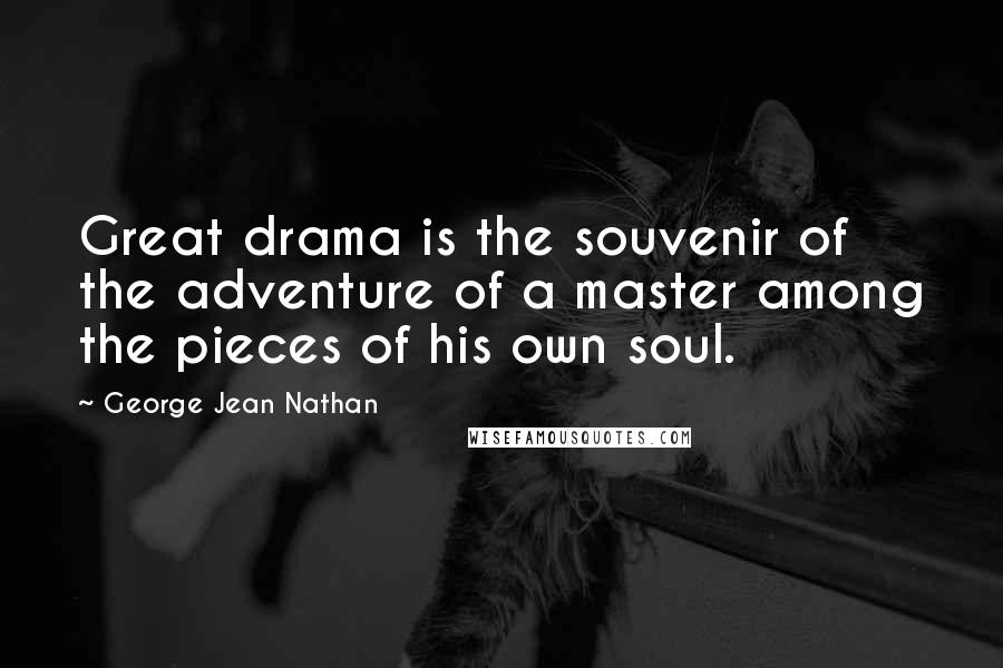 George Jean Nathan Quotes: Great drama is the souvenir of the adventure of a master among the pieces of his own soul.