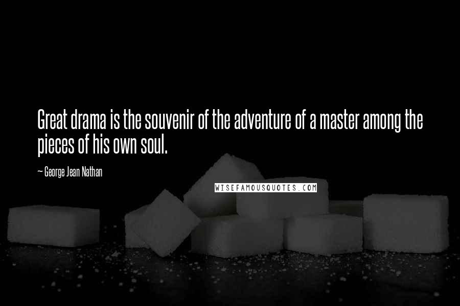 George Jean Nathan Quotes: Great drama is the souvenir of the adventure of a master among the pieces of his own soul.