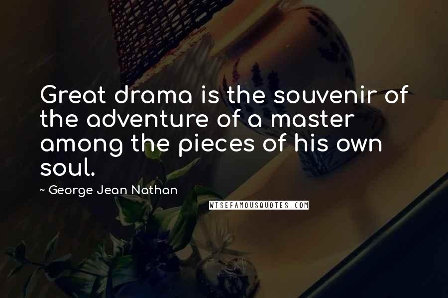 George Jean Nathan Quotes: Great drama is the souvenir of the adventure of a master among the pieces of his own soul.