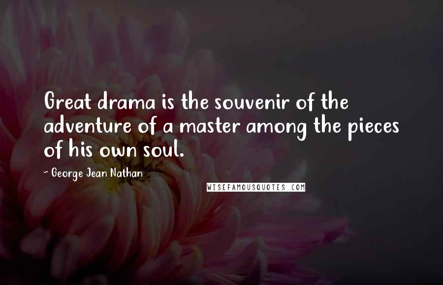 George Jean Nathan Quotes: Great drama is the souvenir of the adventure of a master among the pieces of his own soul.