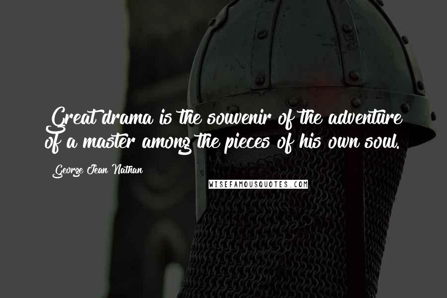 George Jean Nathan Quotes: Great drama is the souvenir of the adventure of a master among the pieces of his own soul.