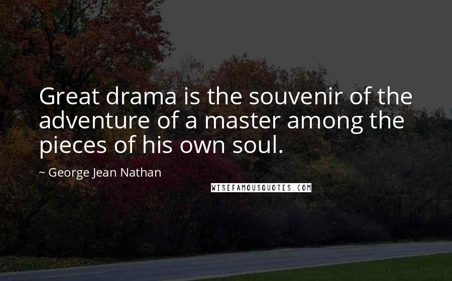 George Jean Nathan Quotes: Great drama is the souvenir of the adventure of a master among the pieces of his own soul.