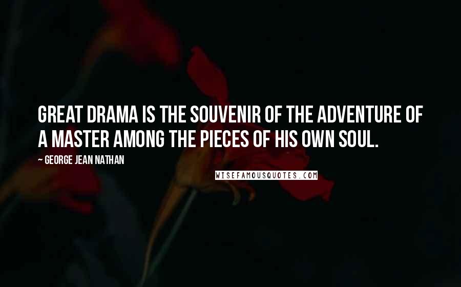 George Jean Nathan Quotes: Great drama is the souvenir of the adventure of a master among the pieces of his own soul.