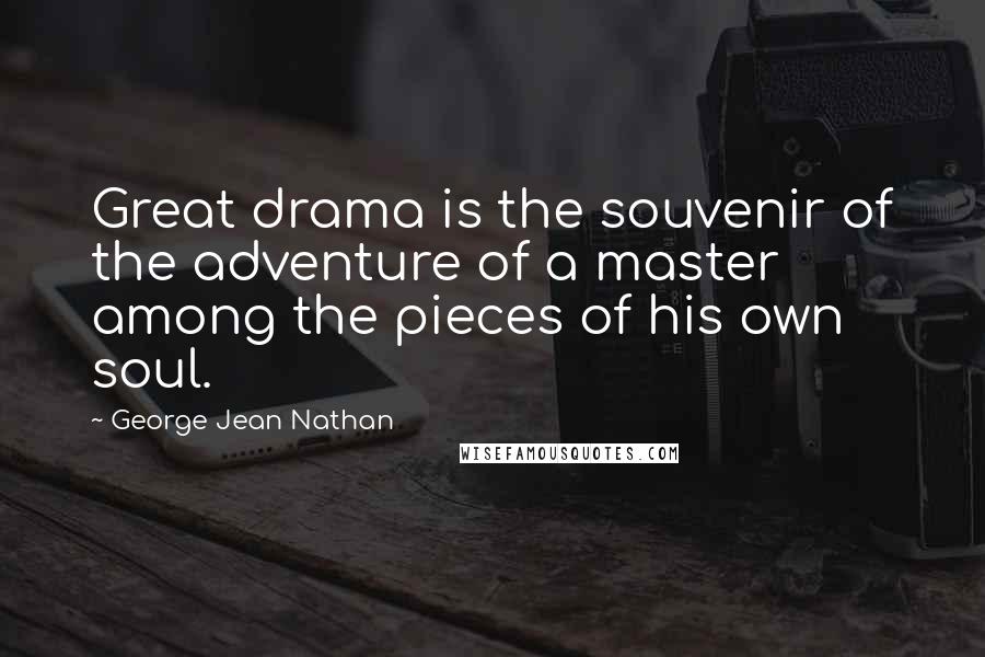 George Jean Nathan Quotes: Great drama is the souvenir of the adventure of a master among the pieces of his own soul.