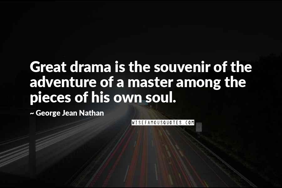 George Jean Nathan Quotes: Great drama is the souvenir of the adventure of a master among the pieces of his own soul.