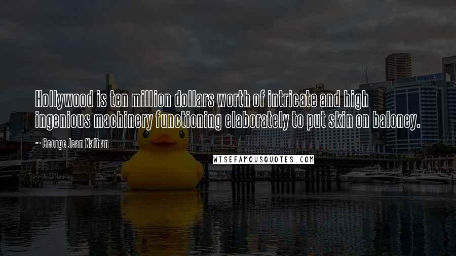 George Jean Nathan Quotes: Hollywood is ten million dollars worth of intricate and high ingenious machinery functioning elaborately to put skin on baloney.