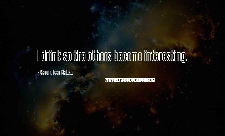 George Jean Nathan Quotes: I drink so the others become interesting.