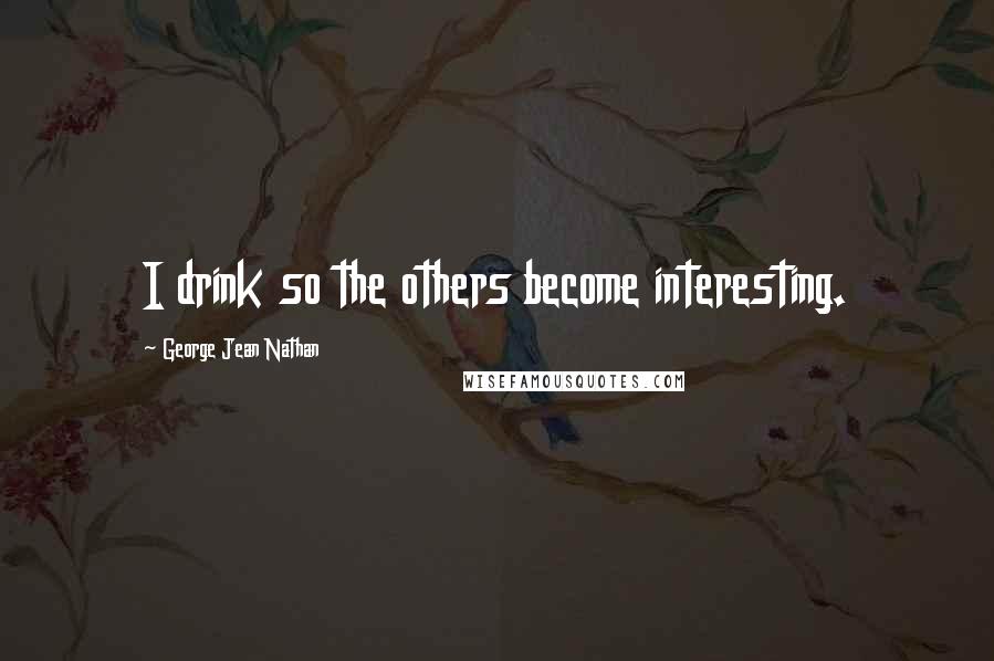 George Jean Nathan Quotes: I drink so the others become interesting.