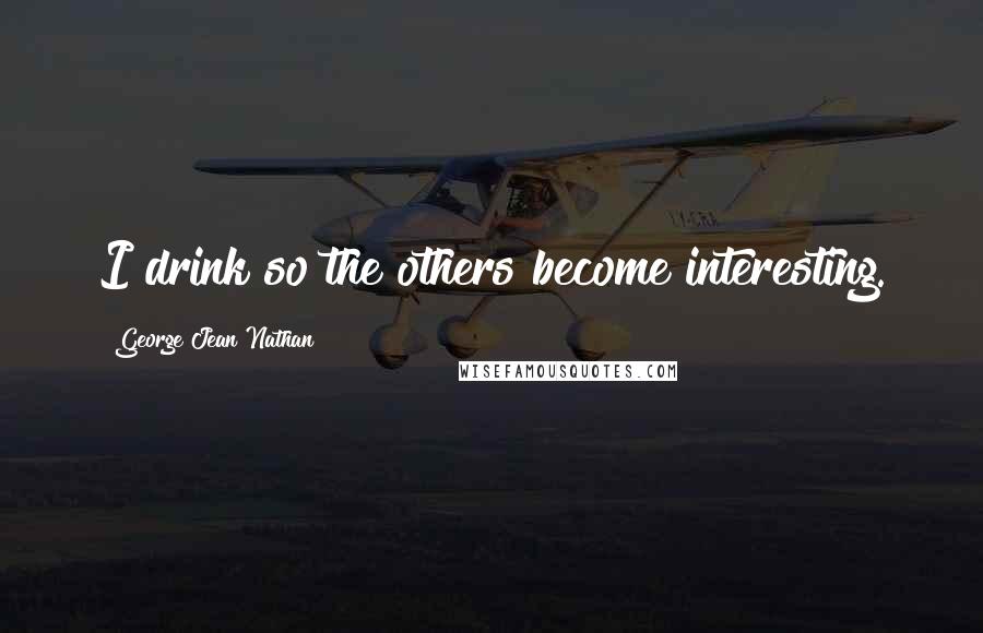 George Jean Nathan Quotes: I drink so the others become interesting.