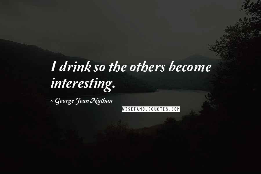 George Jean Nathan Quotes: I drink so the others become interesting.