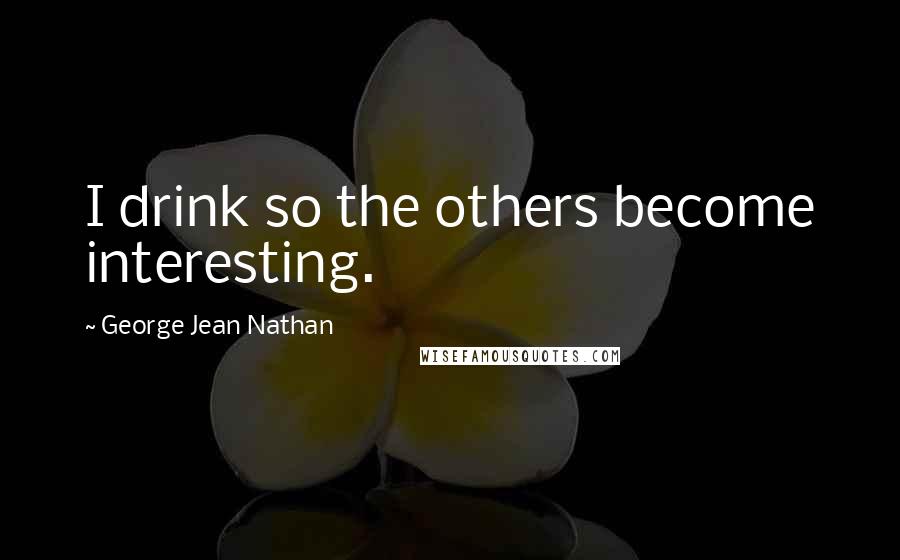 George Jean Nathan Quotes: I drink so the others become interesting.
