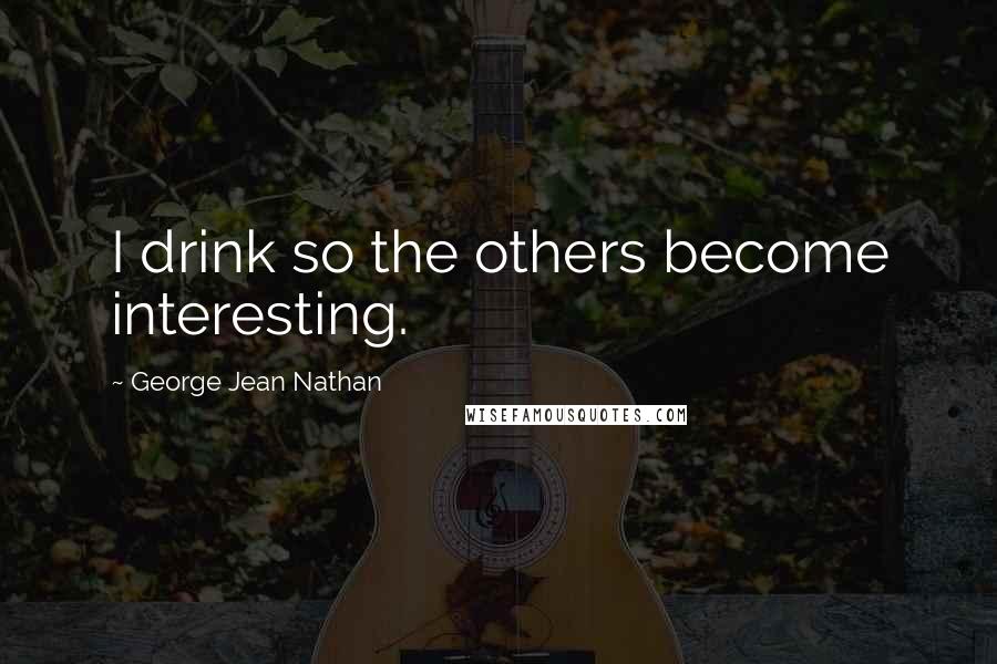 George Jean Nathan Quotes: I drink so the others become interesting.