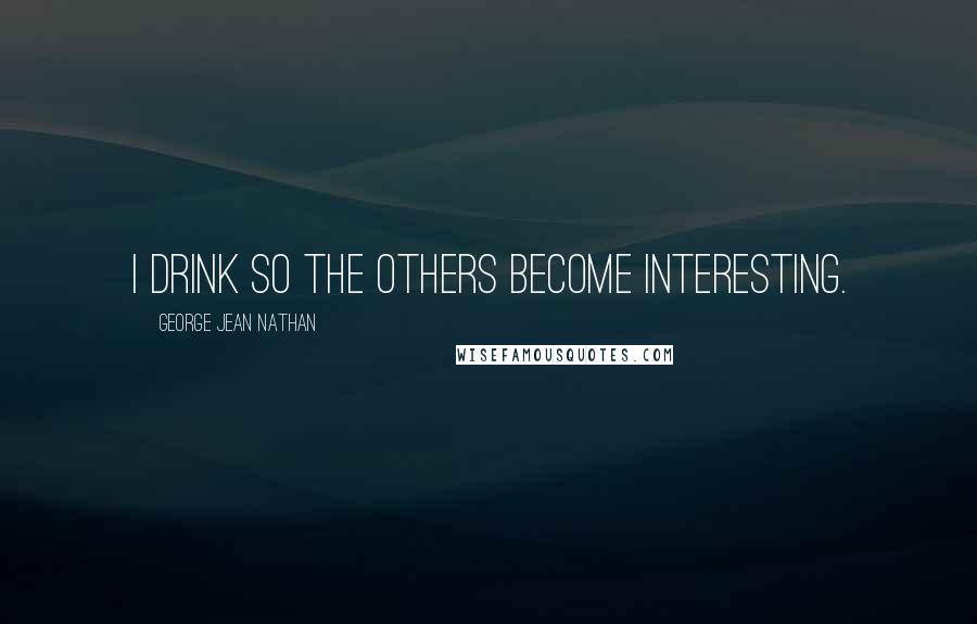 George Jean Nathan Quotes: I drink so the others become interesting.