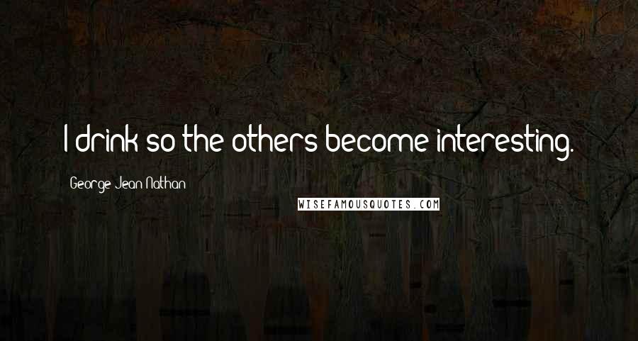 George Jean Nathan Quotes: I drink so the others become interesting.