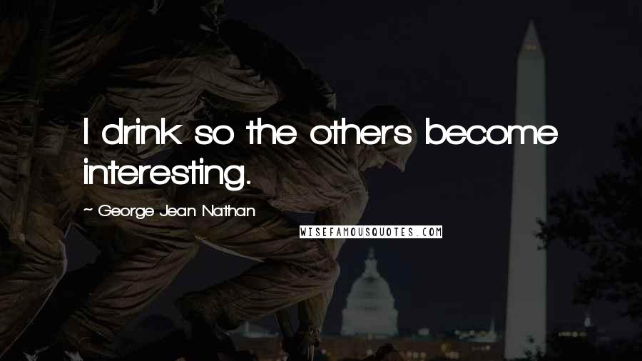 George Jean Nathan Quotes: I drink so the others become interesting.