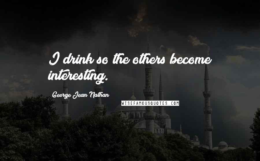 George Jean Nathan Quotes: I drink so the others become interesting.