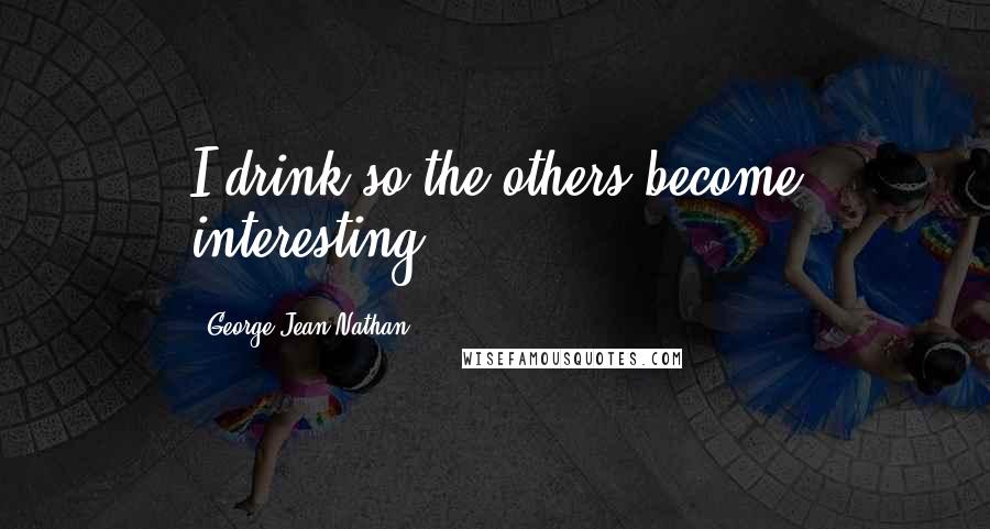 George Jean Nathan Quotes: I drink so the others become interesting.