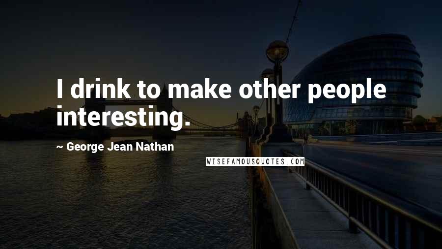 George Jean Nathan Quotes: I drink to make other people interesting.
