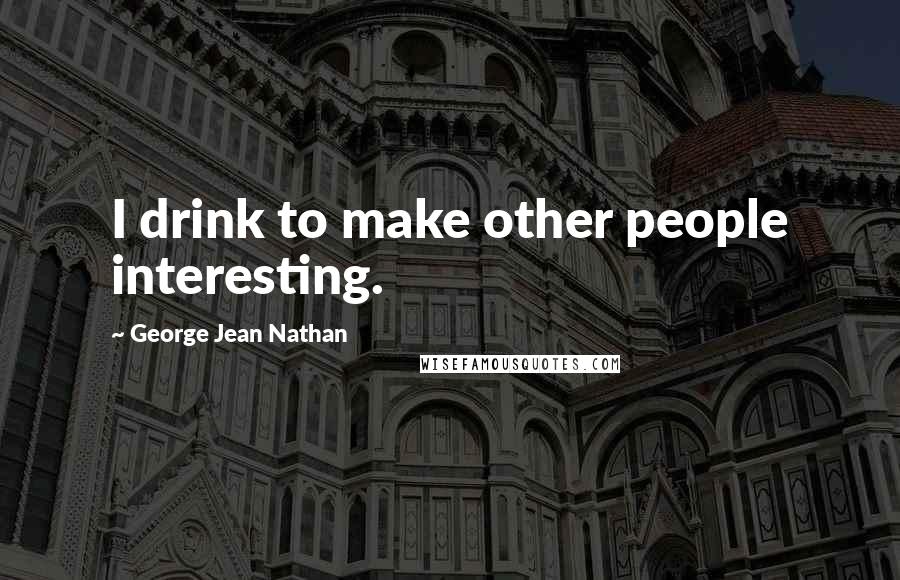 George Jean Nathan Quotes: I drink to make other people interesting.