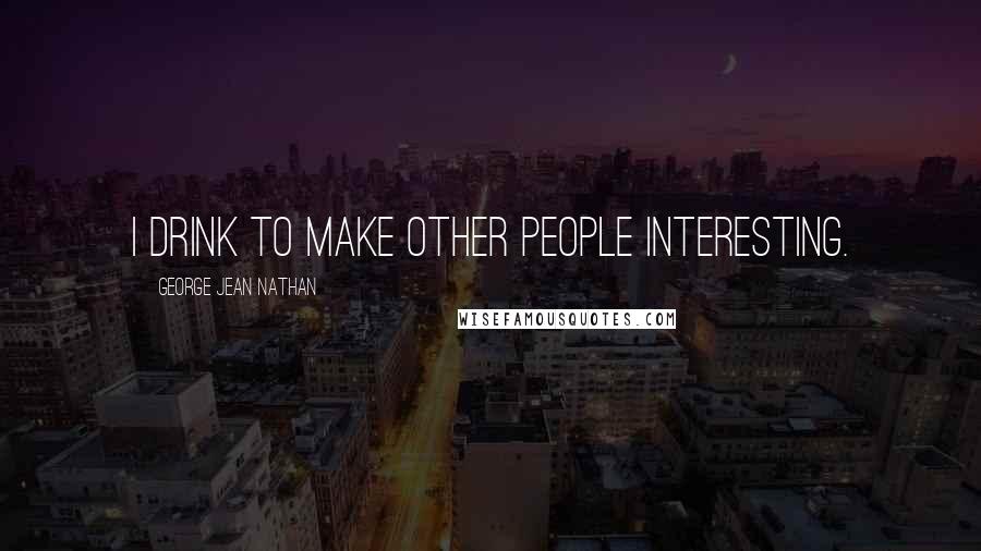 George Jean Nathan Quotes: I drink to make other people interesting.