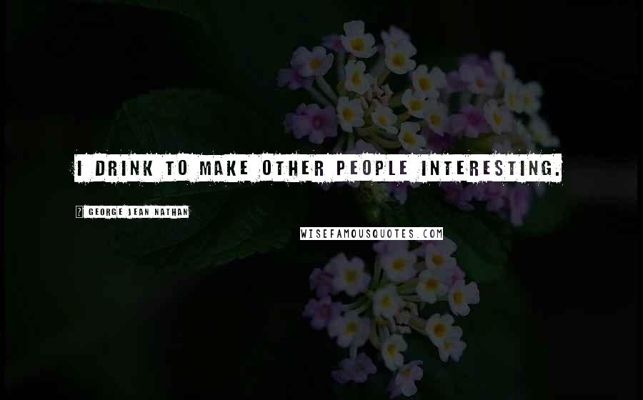 George Jean Nathan Quotes: I drink to make other people interesting.