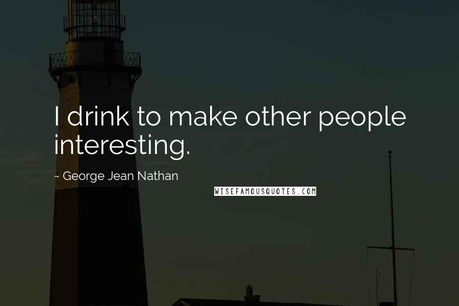 George Jean Nathan Quotes: I drink to make other people interesting.