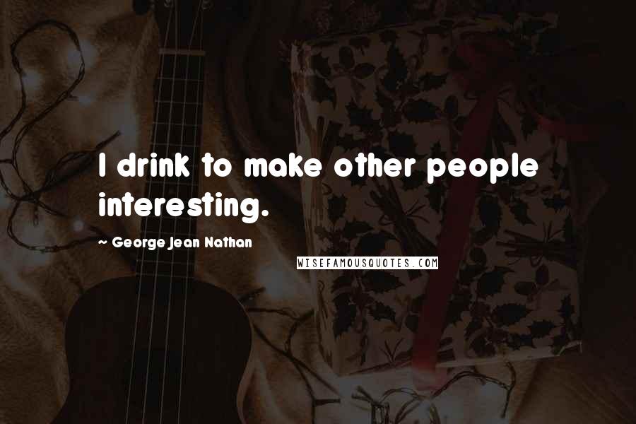 George Jean Nathan Quotes: I drink to make other people interesting.