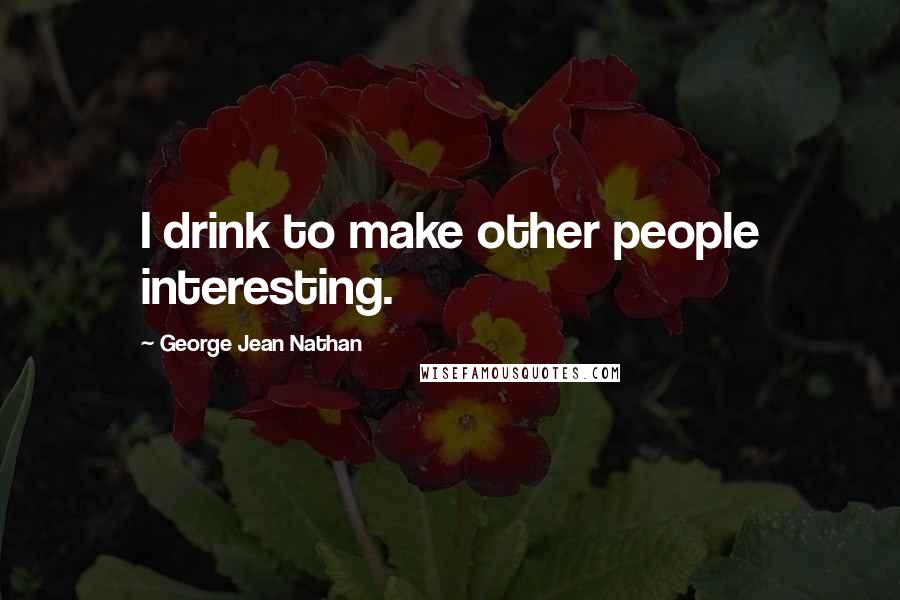 George Jean Nathan Quotes: I drink to make other people interesting.