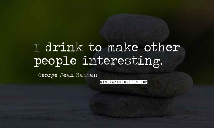 George Jean Nathan Quotes: I drink to make other people interesting.