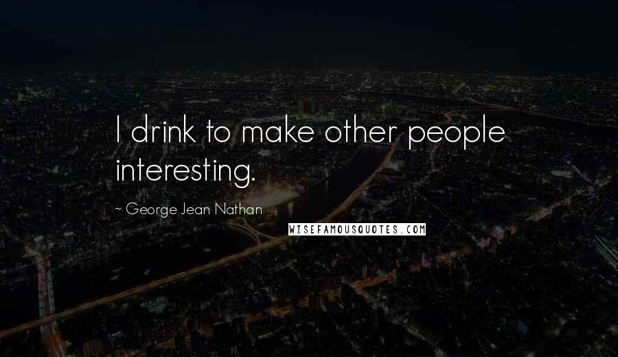 George Jean Nathan Quotes: I drink to make other people interesting.