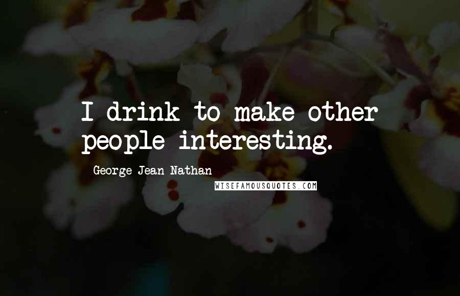 George Jean Nathan Quotes: I drink to make other people interesting.